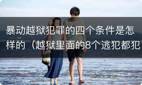 暴动越狱犯罪的四个条件是怎样的（越狱里面的8个逃犯都犯过什么罪）