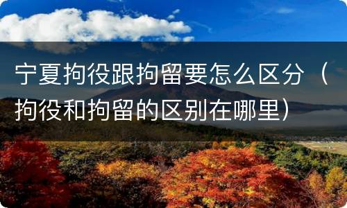 宁夏拘役跟拘留要怎么区分（拘役和拘留的区别在哪里）