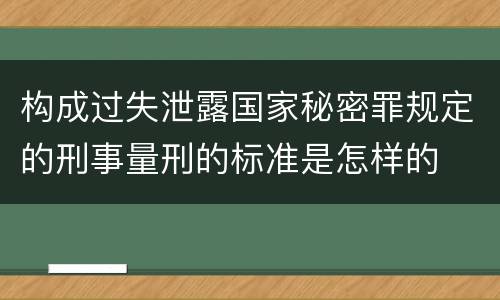 构成过失泄露国家秘密罪规定的刑事量刑的标准是怎样的
