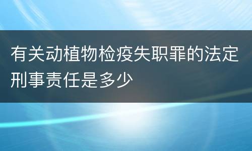 有关动植物检疫失职罪的法定刑事责任是多少