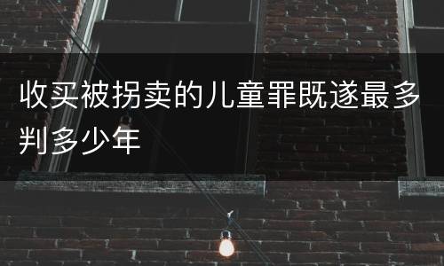 收买被拐卖的儿童罪既遂最多判多少年
