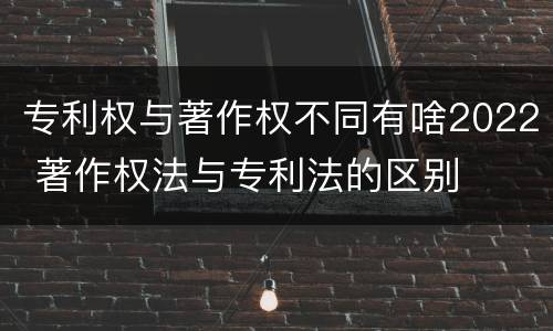 专利权与著作权不同有啥2022 著作权法与专利法的区别