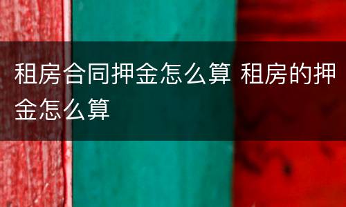 租房合同押金怎么算 租房的押金怎么算
