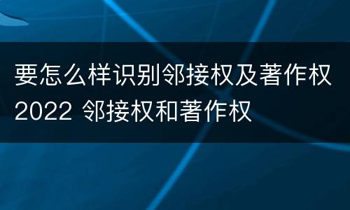 要怎么样识别邻接权及著作权2022 邻接权和著作权