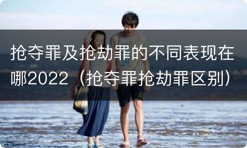 抢夺罪及抢劫罪的不同表现在哪2022（抢夺罪抢劫罪区别）