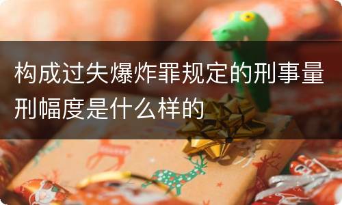 构成过失爆炸罪规定的刑事量刑幅度是什么样的