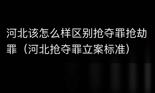 河北该怎么样区别抢夺罪抢劫罪（河北抢夺罪立案标准）