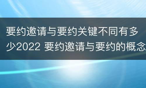 要约邀请与要约关键不同有多少2022 要约邀请与要约的概念