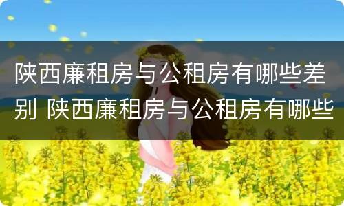 陕西廉租房与公租房有哪些差别 陕西廉租房与公租房有哪些差别呢
