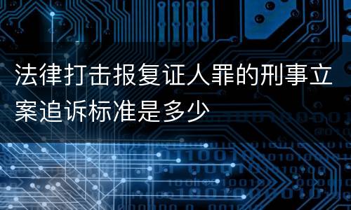 法律打击报复证人罪的刑事立案追诉标准是多少