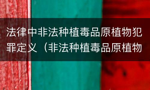法律中非法种植毒品原植物犯罪定义（非法种植毒品原植物属于什么犯罪类型）