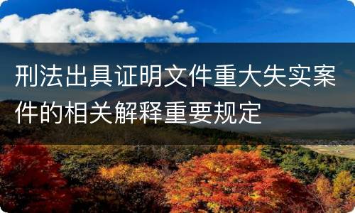 刑法出具证明文件重大失实案件的相关解释重要规定