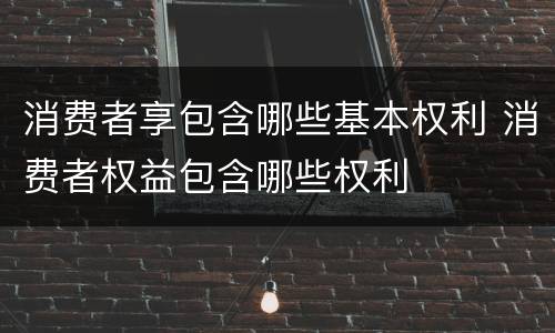 消费者享包含哪些基本权利 消费者权益包含哪些权利