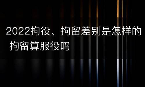2022拘役、拘留差别是怎样的 拘留算服役吗