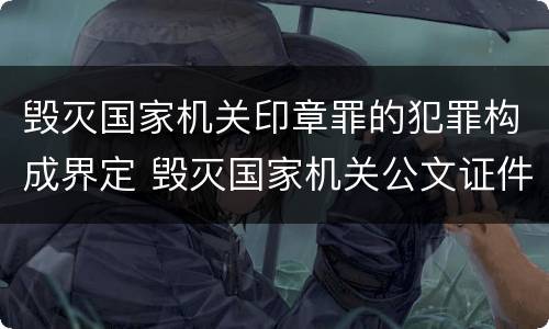 毁灭国家机关印章罪的犯罪构成界定 毁灭国家机关公文证件印章罪