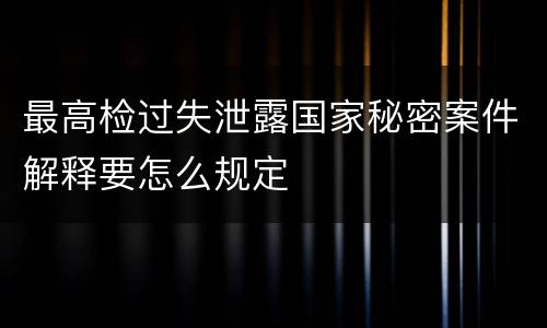 最高检过失泄露国家秘密案件解释要怎么规定