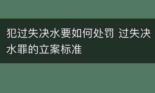 犯过失决水要如何处罚 过失决水罪的立案标准