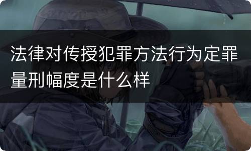 法律对传授犯罪方法行为定罪量刑幅度是什么样
