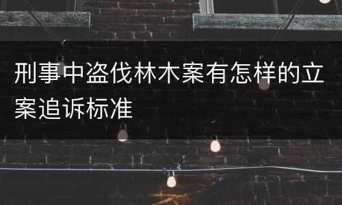 刑事中盗伐林木案有怎样的立案追诉标准
