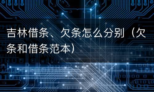 吉林借条、欠条怎么分别（欠条和借条范本）