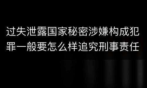 过失泄露国家秘密涉嫌构成犯罪一般要怎么样追究刑事责任