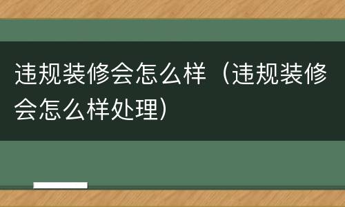 违规装修会怎么样（违规装修会怎么样处理）