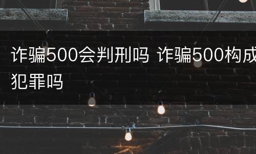 诈骗500会判刑吗 诈骗500构成犯罪吗