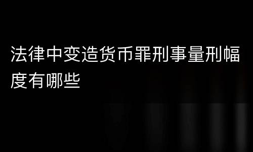 法律中变造货币罪刑事量刑幅度有哪些
