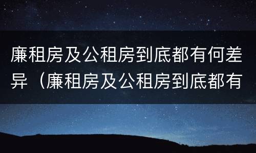 廉租房及公租房到底都有何差异（廉租房及公租房到底都有何差异和不足）