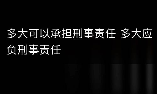 多大可以承担刑事责任 多大应负刑事责任