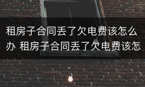 租房子合同丢了欠电费该怎么办 租房子合同丢了欠电费该怎么办理