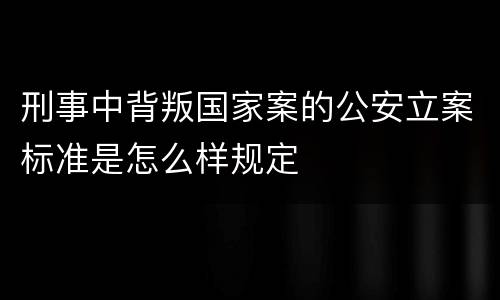 刑事中背叛国家案的公安立案标准是怎么样规定