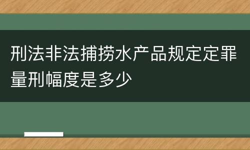 刑法非法捕捞水产品规定定罪量刑幅度是多少