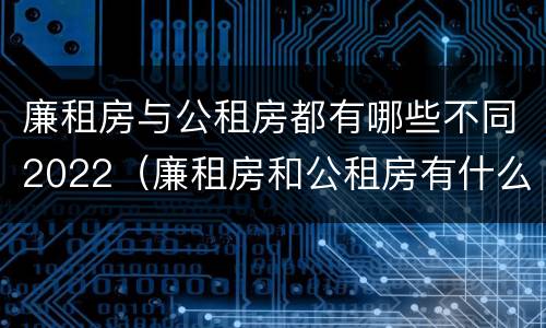 廉租房与公租房都有哪些不同2022（廉租房和公租房有什么不同）