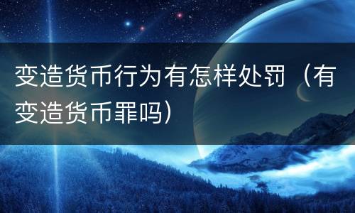 变造货币行为有怎样处罚（有变造货币罪吗）