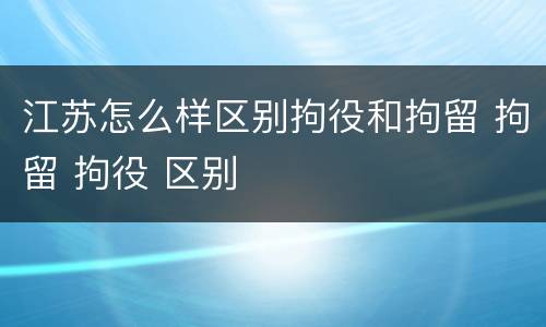 江苏怎么样区别拘役和拘留 拘留 拘役 区别
