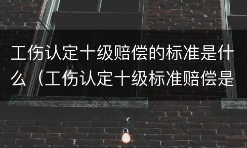 工伤认定十级赔偿的标准是什么（工伤认定十级标准赔偿是多少）