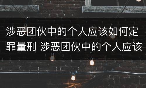 涉恶团伙中的个人应该如何定罪量刑 涉恶团伙中的个人应该如何定罪量刑标准