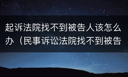 起诉法院找不到被告人该怎么办（民事诉讼法院找不到被告人怎么办）