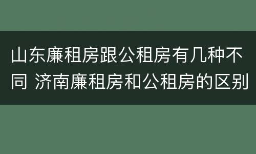山东廉租房跟公租房有几种不同 济南廉租房和公租房的区别