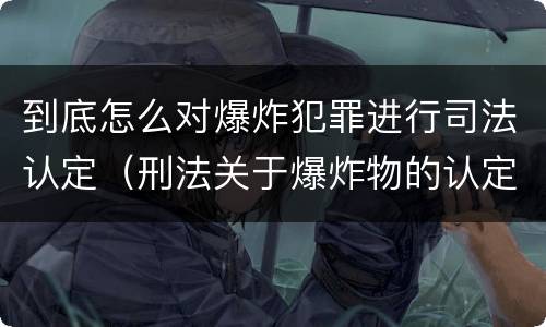 到底怎么对爆炸犯罪进行司法认定（刑法关于爆炸物的认定）