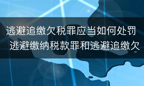 逃避追缴欠税罪应当如何处罚 逃避缴纳税款罪和逃避追缴欠税罪