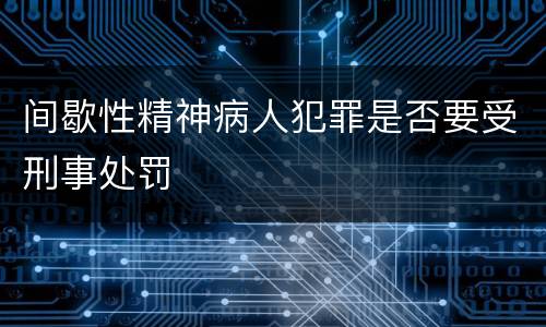 间歇性精神病人犯罪是否要受刑事处罚