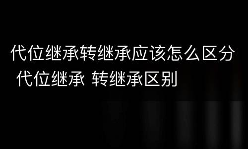 代位继承转继承应该怎么区分 代位继承 转继承区别