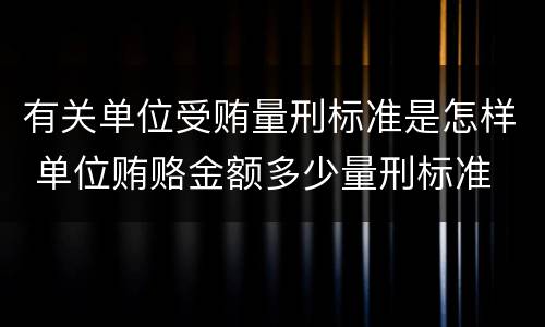 有关单位受贿量刑标准是怎样 单位贿赂金额多少量刑标准