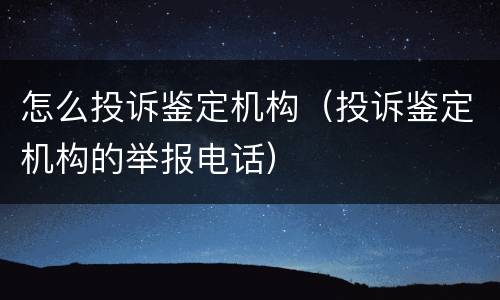 怎么投诉鉴定机构（投诉鉴定机构的举报电话）