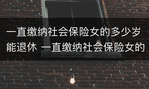一直缴纳社会保险女的多少岁能退休 一直缴纳社会保险女的多少岁能退休了
