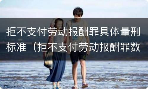 拒不支付劳动报酬罪具体量刑标准（拒不支付劳动报酬罪数额）