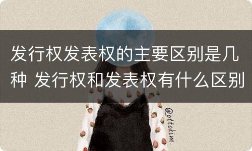 发行权发表权的主要区别是几种 发行权和发表权有什么区别