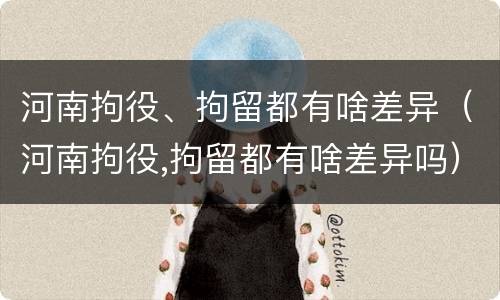 河南拘役、拘留都有啥差异（河南拘役,拘留都有啥差异吗）